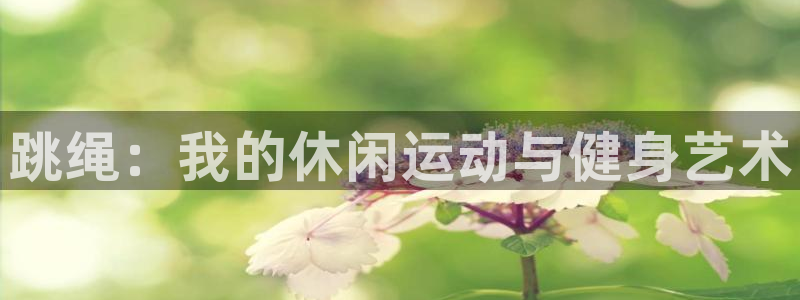利记官网下载官方客服电话：跳绳：我的休闲运动与健身艺术