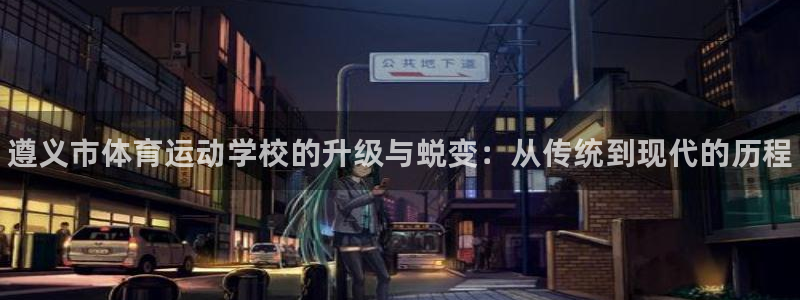 利记官方正版app开户：遵义市体育运动学校的升级与蜕