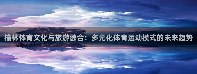 利记官网下载平台是正规平台吗：榆林体育文化与旅游融合：多元化