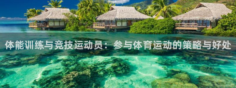 利记官网下载招商：体能训练与竞技运动员：参与体育运动的策略与