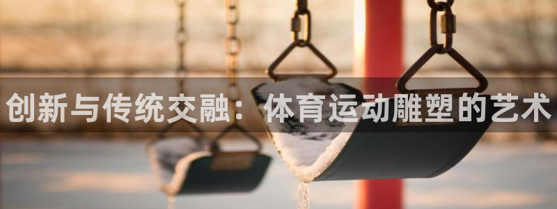 利记官方集团官网：创新与传统交融：体育运动雕塑的艺术