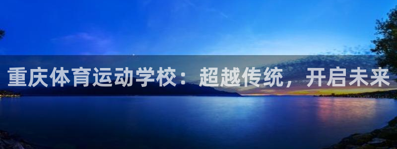 利记官方正版app官网：重庆体育运动学校：超越传统，开启未来
