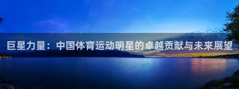 利记官网下载平台APP：巨星力量：中国体育运动明星的卓越贡献