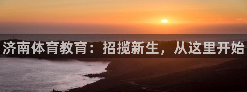 利记官方正版app神州：济南体育教育：招揽新生，从这