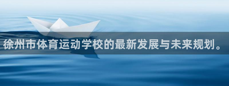 利记官网下载招商：徐州市体育运动学校的最新发展与未来规划。