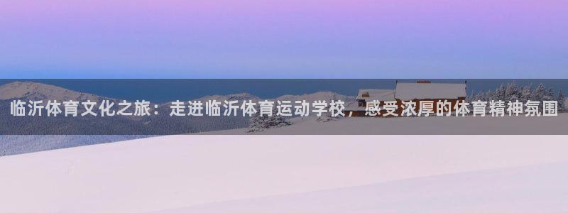 海南利记官网下载：临沂体育文化之旅：走进临沂体育运动学校，感