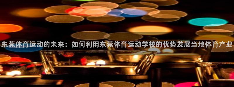  利记sbobet的最新进展：东莞体育运动的未来：如何利用东莞