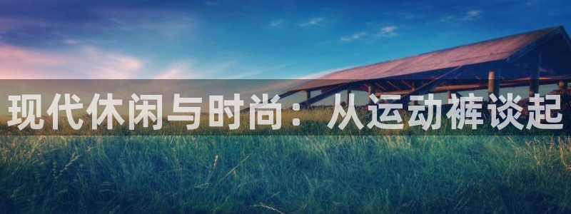  利记官网多少：现代休闲与时尚：从运动裤谈起